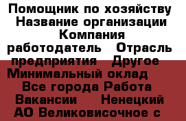 Помощник по хозяйству › Название организации ­ Компания-работодатель › Отрасль предприятия ­ Другое › Минимальный оклад ­ 1 - Все города Работа » Вакансии   . Ненецкий АО,Великовисочное с.